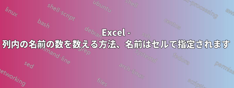 Excel - 列内の名前の数を数える方法、名前はセルで指定されます