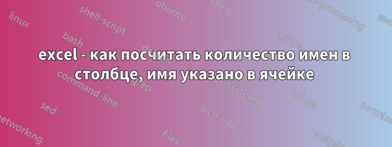 excel - как посчитать количество имен в столбце, имя указано в ячейке