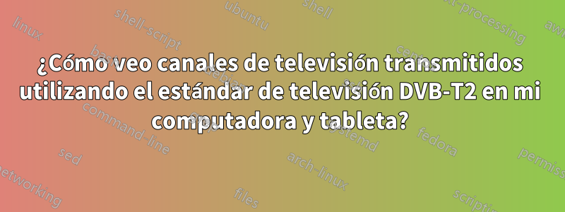 ¿Cómo veo canales de televisión transmitidos utilizando el estándar de televisión DVB-T2 en mi computadora y tableta?