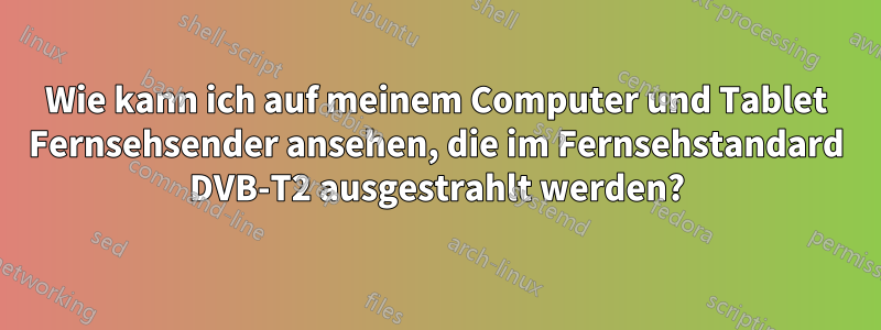 Wie kann ich auf meinem Computer und Tablet Fernsehsender ansehen, die im Fernsehstandard DVB-T2 ausgestrahlt werden?