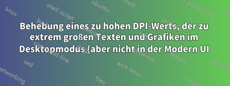 Behebung eines zu hohen DPI-Werts, der zu extrem großen Texten und Grafiken im Desktopmodus (aber nicht in der Modern UI) auf einem Windows 8.1-Tablet führt