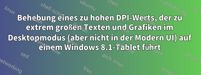 Behebung eines zu hohen DPI-Werts, der zu extrem großen Texten und Grafiken im Desktopmodus (aber nicht in der Modern UI) auf einem Windows 8.1-Tablet führt