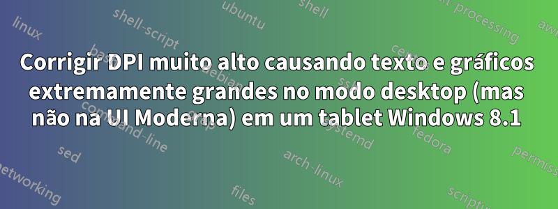 Corrigir DPI muito alto causando texto e gráficos extremamente grandes no modo desktop (mas não na UI Moderna) em um tablet Windows 8.1
