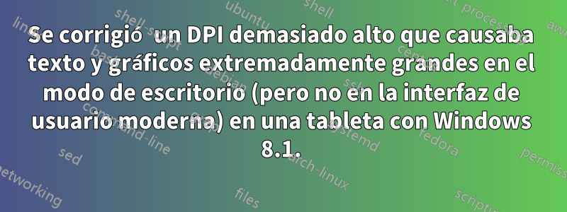 Se corrigió un DPI demasiado alto que causaba texto y gráficos extremadamente grandes en el modo de escritorio (pero no en la interfaz de usuario moderna) en una tableta con Windows 8.1.