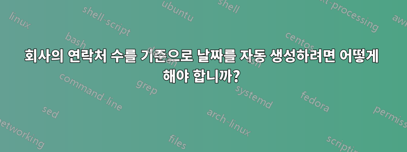 회사의 연락처 수를 기준으로 날짜를 자동 생성하려면 어떻게 해야 합니까?