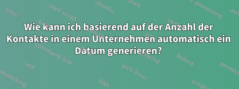 Wie kann ich basierend auf der Anzahl der Kontakte in einem Unternehmen automatisch ein Datum generieren?