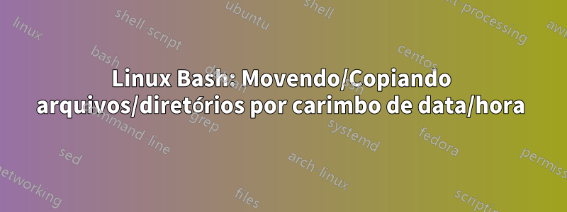 Linux Bash: Movendo/Copiando arquivos/diretórios por carimbo de data/hora