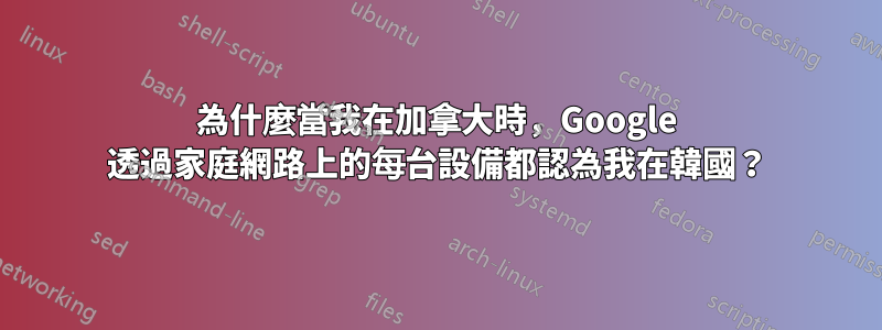 為什麼當我在加拿大時,Google 透過家庭網路上的每台設備都認為我在韓國?
