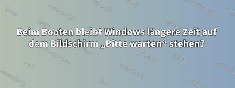 Beim Booten bleibt Windows längere Zeit auf dem Bildschirm „Bitte warten“ stehen?