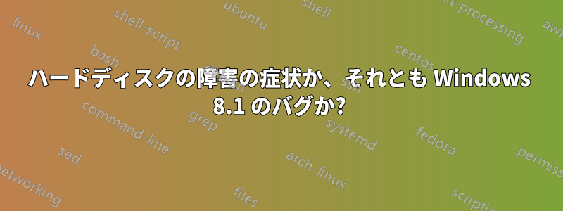 ハードディスクの障害の症状か、それとも Windows 8.1 のバグか?