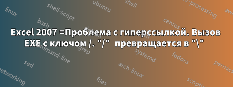 Excel 2007 =Проблема с гиперссылкой. Вызов EXE с ключом /. "/" превращается в "\"