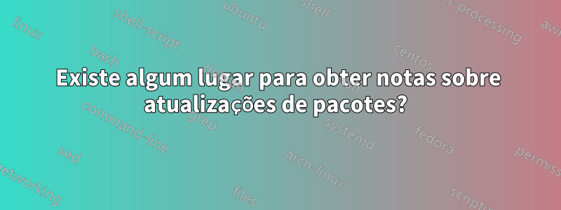 Existe algum lugar para obter notas sobre atualizações de pacotes? 