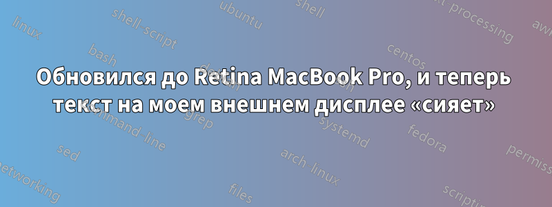 Обновился до Retina MacBook Pro, и теперь текст на моем внешнем дисплее «сияет»