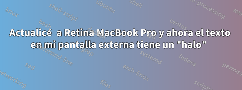 Actualicé a Retina MacBook Pro y ahora el texto en mi pantalla externa tiene un "halo"