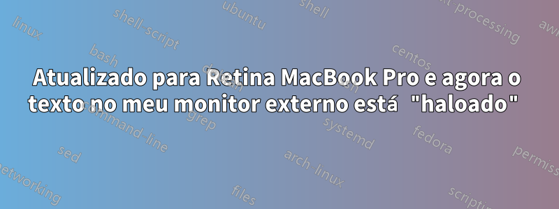 Atualizado para Retina MacBook Pro e agora o texto no meu monitor externo está "haloado"