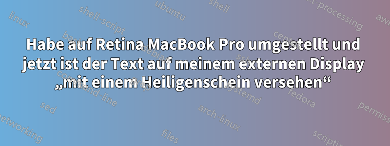 Habe auf Retina MacBook Pro umgestellt und jetzt ist der Text auf meinem externen Display „mit einem Heiligenschein versehen“