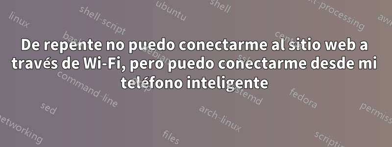 De repente no puedo conectarme al sitio web a través de Wi-Fi, pero puedo conectarme desde mi teléfono inteligente