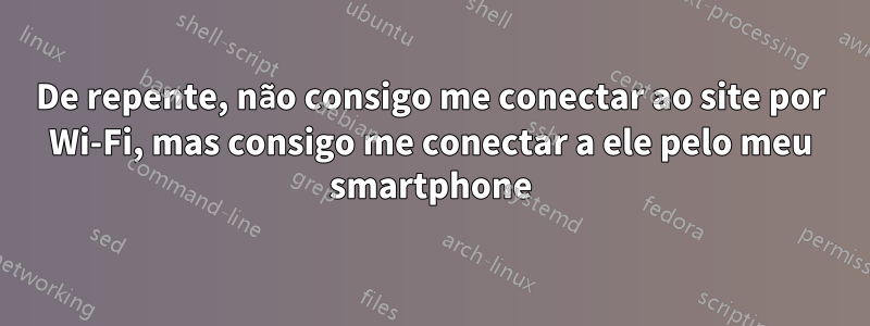 De repente, não consigo me conectar ao site por Wi-Fi, mas consigo me conectar a ele pelo meu smartphone