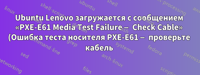 Ubuntu Lenovo загружается с сообщением «PXE-E61 Media Test Failure — Check Cable» (Ошибка теста носителя PXE-E61 — проверьте кабель).