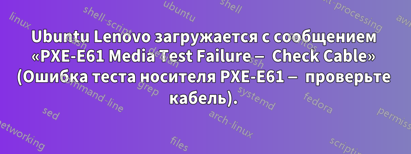 Ubuntu Lenovo загружается с сообщением «PXE-E61 Media Test Failure — Check Cable» (Ошибка теста носителя PXE-E61 — проверьте кабель).