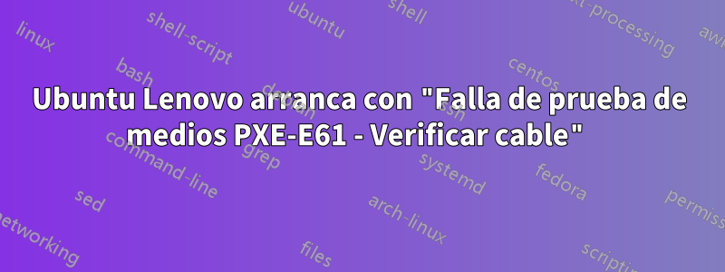 Ubuntu Lenovo arranca con "Falla de prueba de medios PXE-E61 - Verificar cable"