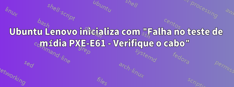 Ubuntu Lenovo inicializa com "Falha no teste de mídia PXE-E61 - Verifique o cabo"