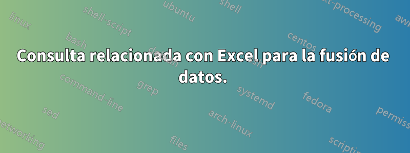 Consulta relacionada con Excel para la fusión de datos.