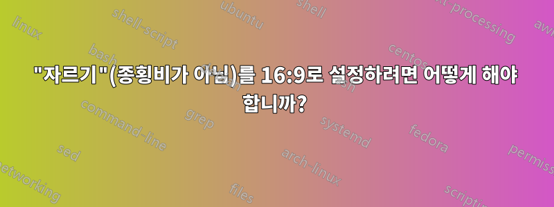 "자르기"(종횡비가 아님)를 16:9로 설정하려면 어떻게 해야 합니까?