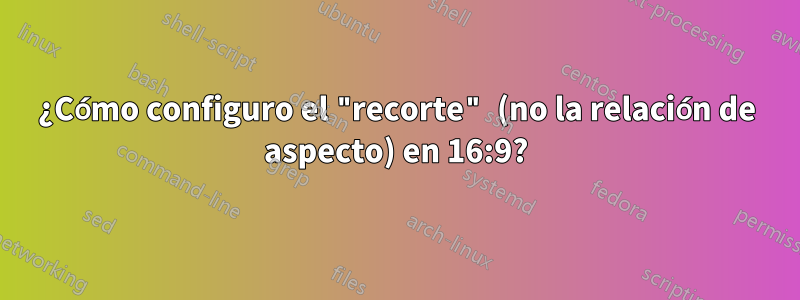 ¿Cómo configuro el "recorte" (no la relación de aspecto) en 16:9?