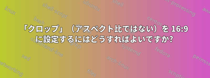 「クロップ」（アスペクト比ではない）を 16:9 に設定するにはどうすればよいですか?