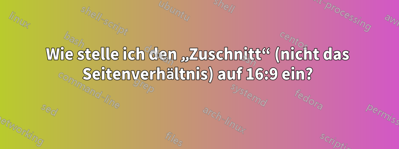 Wie stelle ich den „Zuschnitt“ (nicht das Seitenverhältnis) auf 16:9 ein?