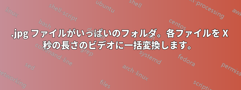 .jpg ファイルがいっぱいのフォルダ。各ファイルを X 秒の長さのビデオに一括変換します。