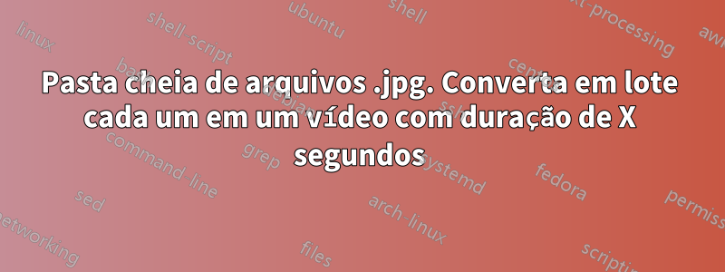 Pasta cheia de arquivos .jpg. Converta em lote cada um em um vídeo com duração de X segundos