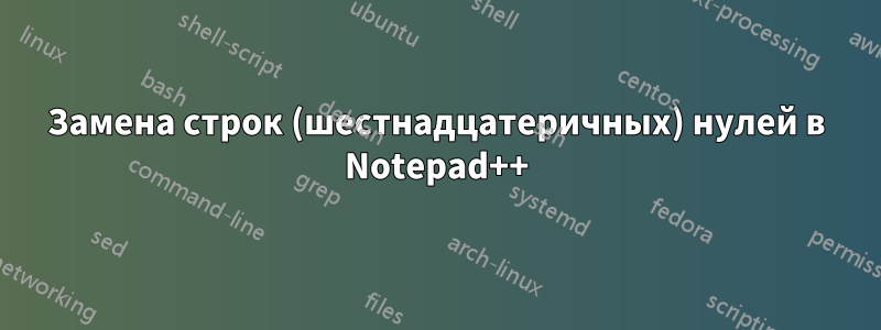 Замена строк (шестнадцатеричных) нулей в Notepad++