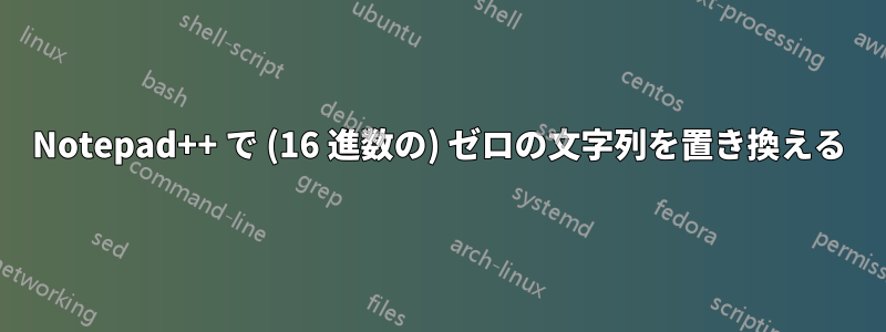 Notepad++ で (16 進数の) ゼロの文字列を置き換える