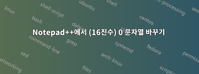 Notepad++에서 (16진수) 0 문자열 바꾸기