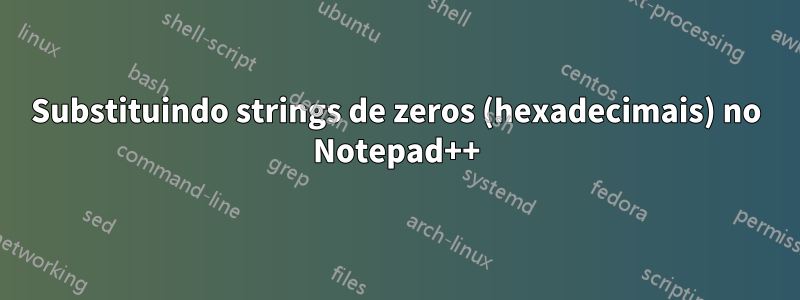 Substituindo strings de zeros (hexadecimais) no Notepad++