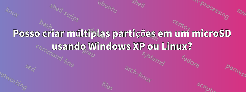 Posso criar múltiplas partições em um microSD usando Windows XP ou Linux?