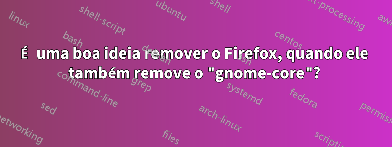 É uma boa ideia remover o Firefox, quando ele também remove o "gnome-core"?