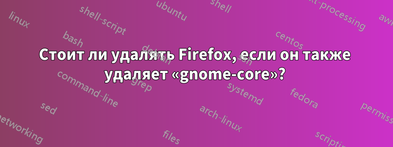 Стоит ли удалять Firefox, если он также удаляет «gnome-core»?