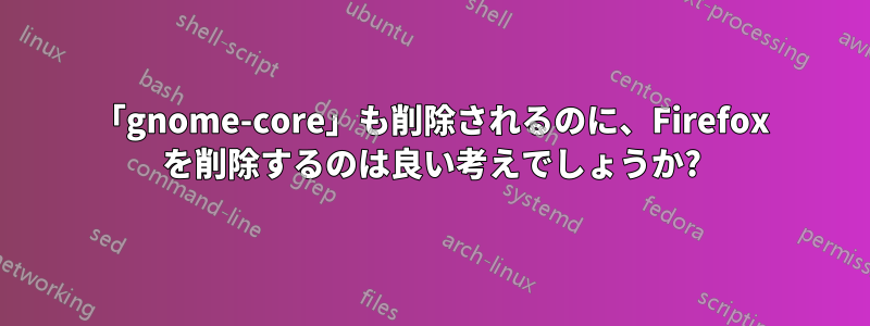 「gnome-core」も削除されるのに、Firefox を削除するのは良い考えでしょうか?