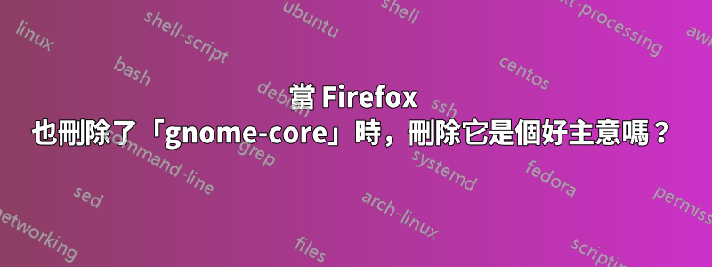 當 Firefox 也刪除了「gnome-core」時，刪除它是個好主意嗎？