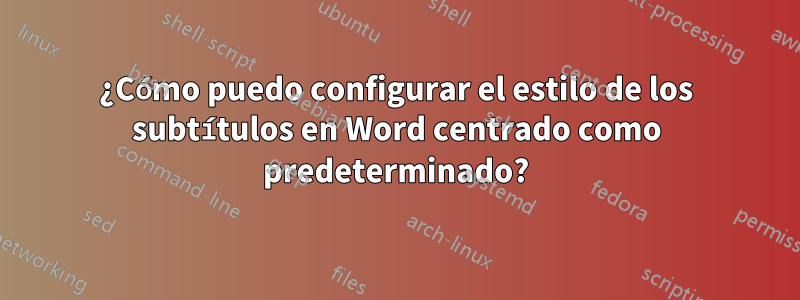 ¿Cómo puedo configurar el estilo de los subtítulos en Word centrado como predeterminado?