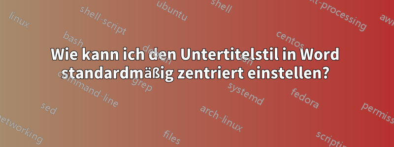 Wie kann ich den Untertitelstil in Word standardmäßig zentriert einstellen?