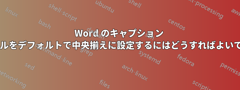 Word のキャプション スタイルをデフォルトで中央揃えに設定するにはどうすればよいですか?