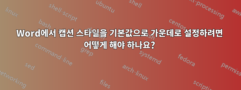 Word에서 캡션 스타일을 기본값으로 가운데로 설정하려면 어떻게 해야 하나요?