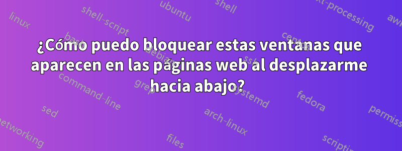 ¿Cómo puedo bloquear estas ventanas que aparecen en las páginas web al desplazarme hacia abajo? 