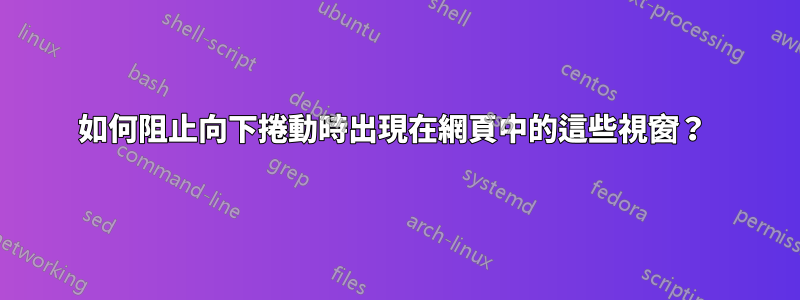 如何阻止向下捲動時出現在網頁中的這些視窗？ 