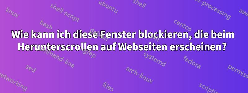 Wie kann ich diese Fenster blockieren, die beim Herunterscrollen auf Webseiten erscheinen? 