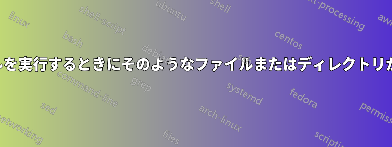 既存のファイルを実行するときにそのようなファイルまたはディレクトリが存在しません